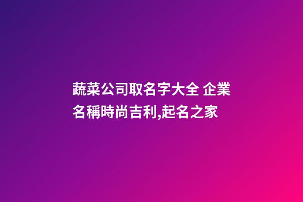 蔬菜公司取名字大全 企業名稱時尚吉利,起名之家